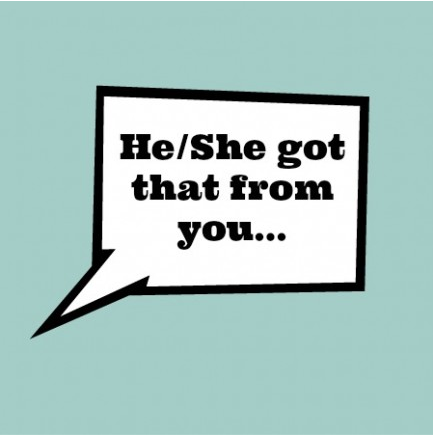 He/She got that from you…