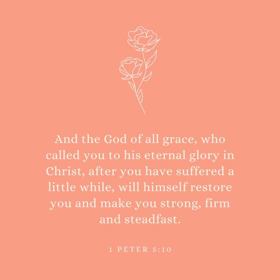 1 Peter 5:10 And the God of all grace, who called you to his eternal glory in Christ, after you have suffered a little while, will himself restore you and make you strong, firm and steadfast.