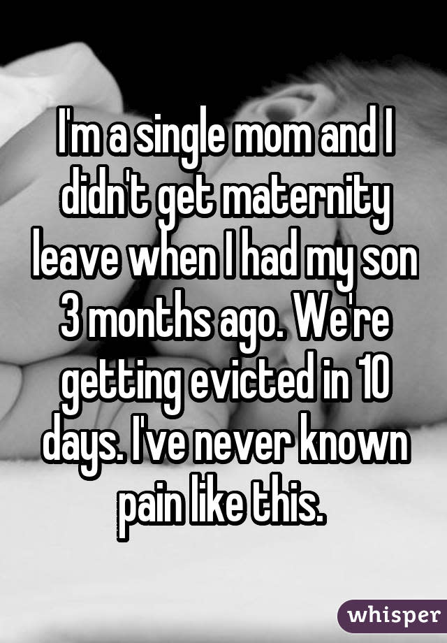 I'm a single mom and I didn't get maternity leave when I had my son 3 months ago. We're getting evicted in 10 days. I've never known pain like this. 