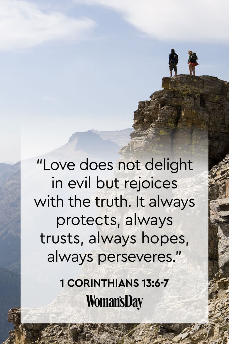 <p>"Love does not delight in evil but rejoices with the truth. It always protects, <a href="https://www.womansday.com/relationships/dating-marriage/advice/a1602/marriage-expectations/" rel="nofollow noopener" target="_blank" data-ylk="slk:always trusts;elm:context_link;itc:0;sec:content-canvas" class="link ">always trusts</a>, always hopes, always perseveres."</p>