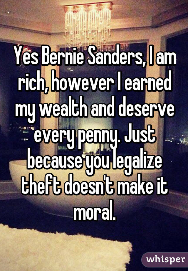 Yes Bernie Sanders, I am rich, however I earned my wealth and deserve every penny. Just because you legalize theft doesn't make it moral.