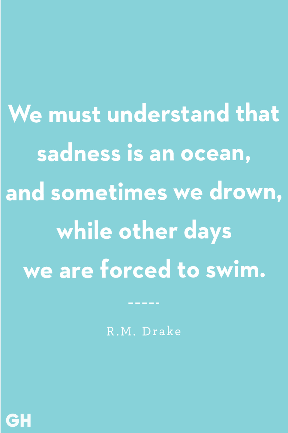 <p>We must understand that sadness is an ocean, and sometimes we drown, while other days we are forced to swim. </p>