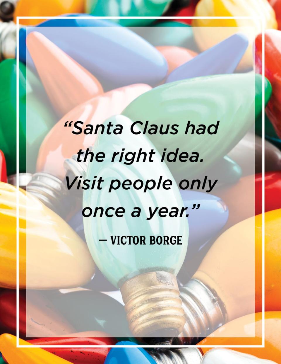 <p>"Santa Claus had the right idea. Visit people only once a year."</p>