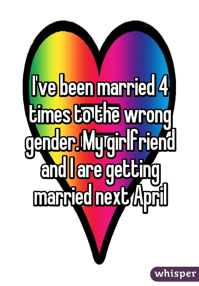 I've been married 4 times to the wrong gender. My girlfriend and I are getting married next April