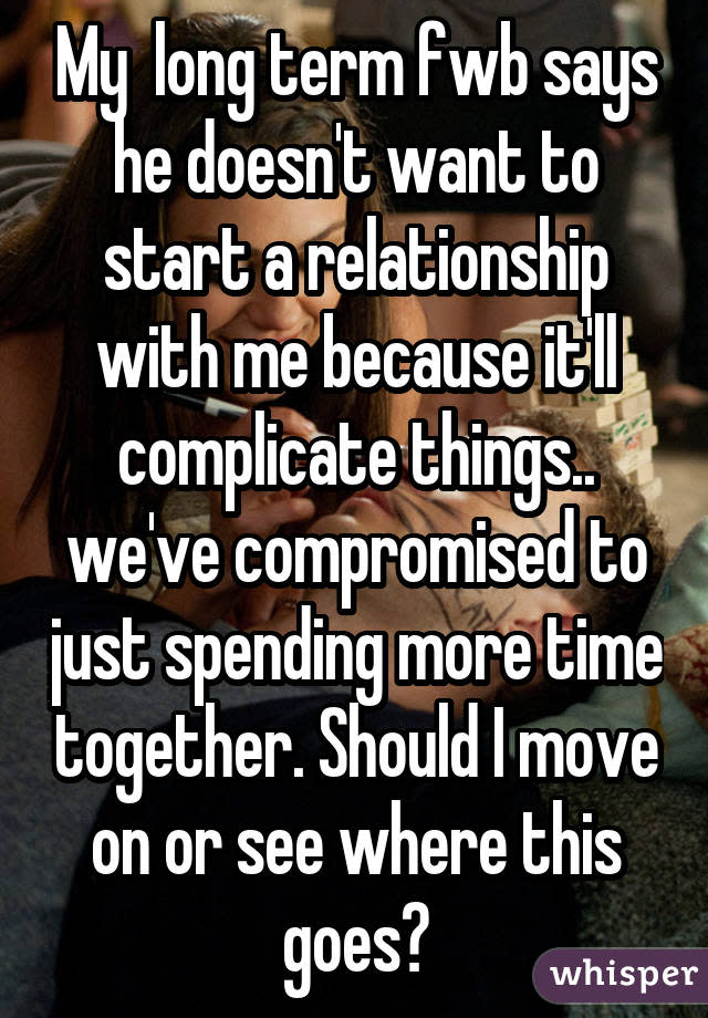 My long term fwb says he doesn't want to start a relationship with me because it'll complicate things.. we've compromised to just spending more time together. Should I move on or see where this goes?