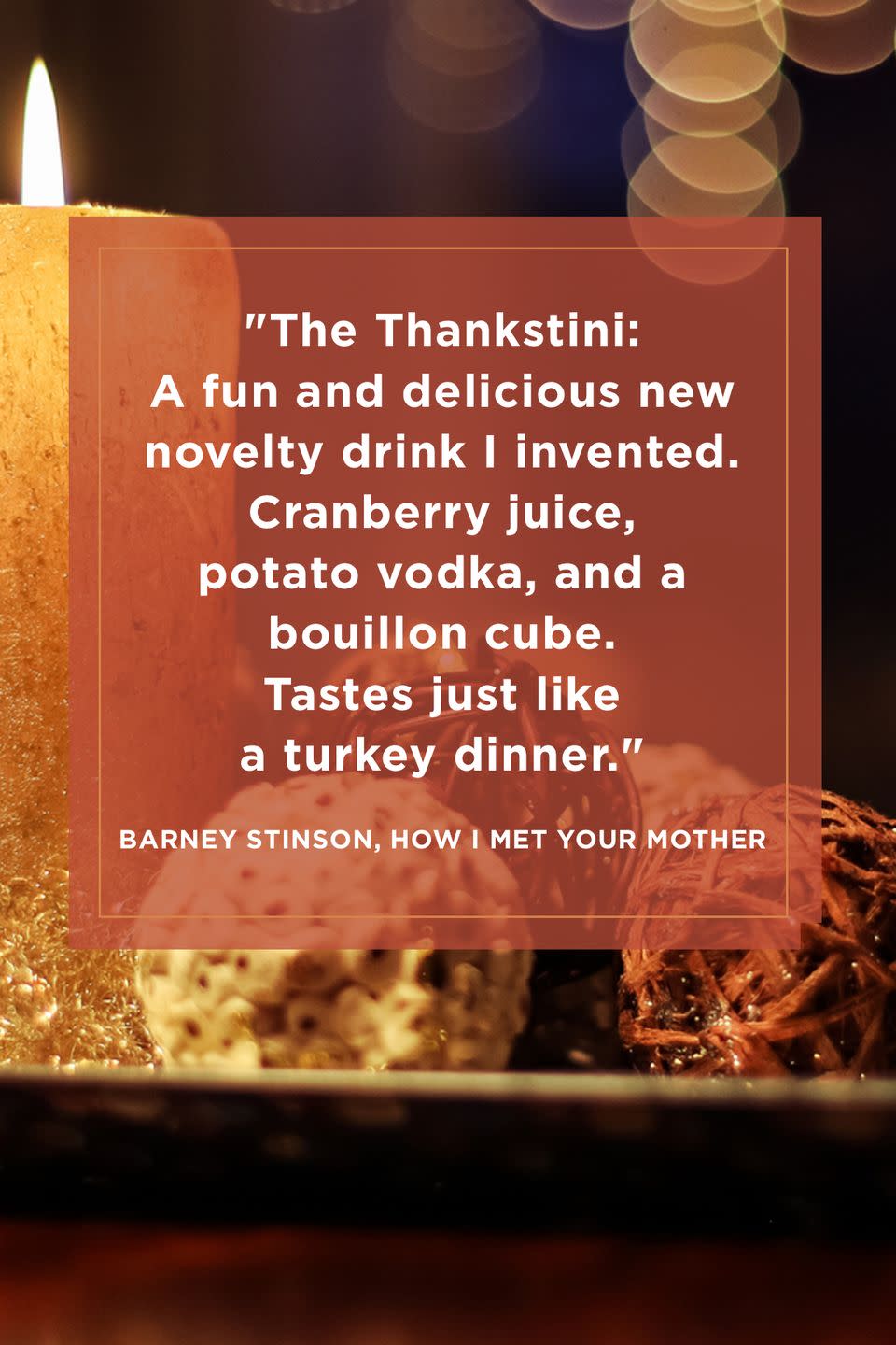 <p>"The Thankstini: A fun and delicious new novelty drink I invented. Cranberry juice, potato vodka, and a bouillon cube. Tastes just like a turkey dinner."</p>