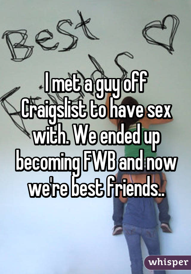 I met a guy off Craigslist to have sex with. We ended up becoming FWB and now we're best friends..