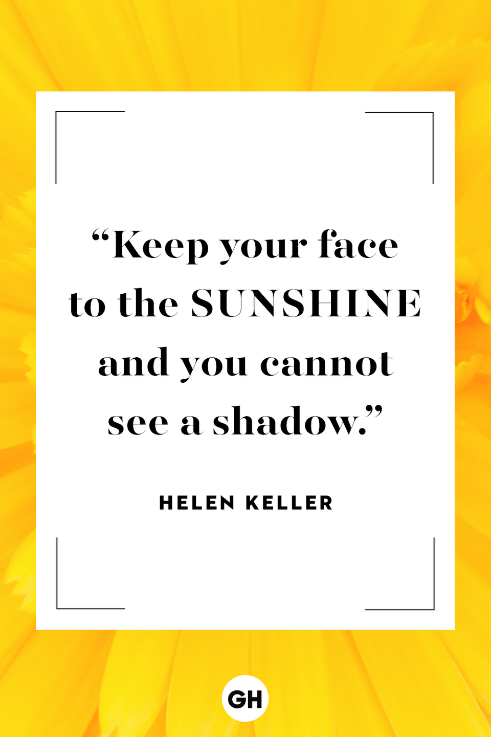 <p>Keep your face to the sunshine and you cannot see a shadow.</p><p><strong>RELATED: </strong><a href="https://www.goodhousekeeping.com/life/g4144/summer-quotes/" rel="nofollow noopener" target="_blank" data-ylk="slk:Summer Quotes That'll Make You Feel Like You're on Vacation;elm:context_link;itc:0;sec:content-canvas" class="link ">Summer Quotes That'll Make You Feel Like You're on Vacation</a></p>