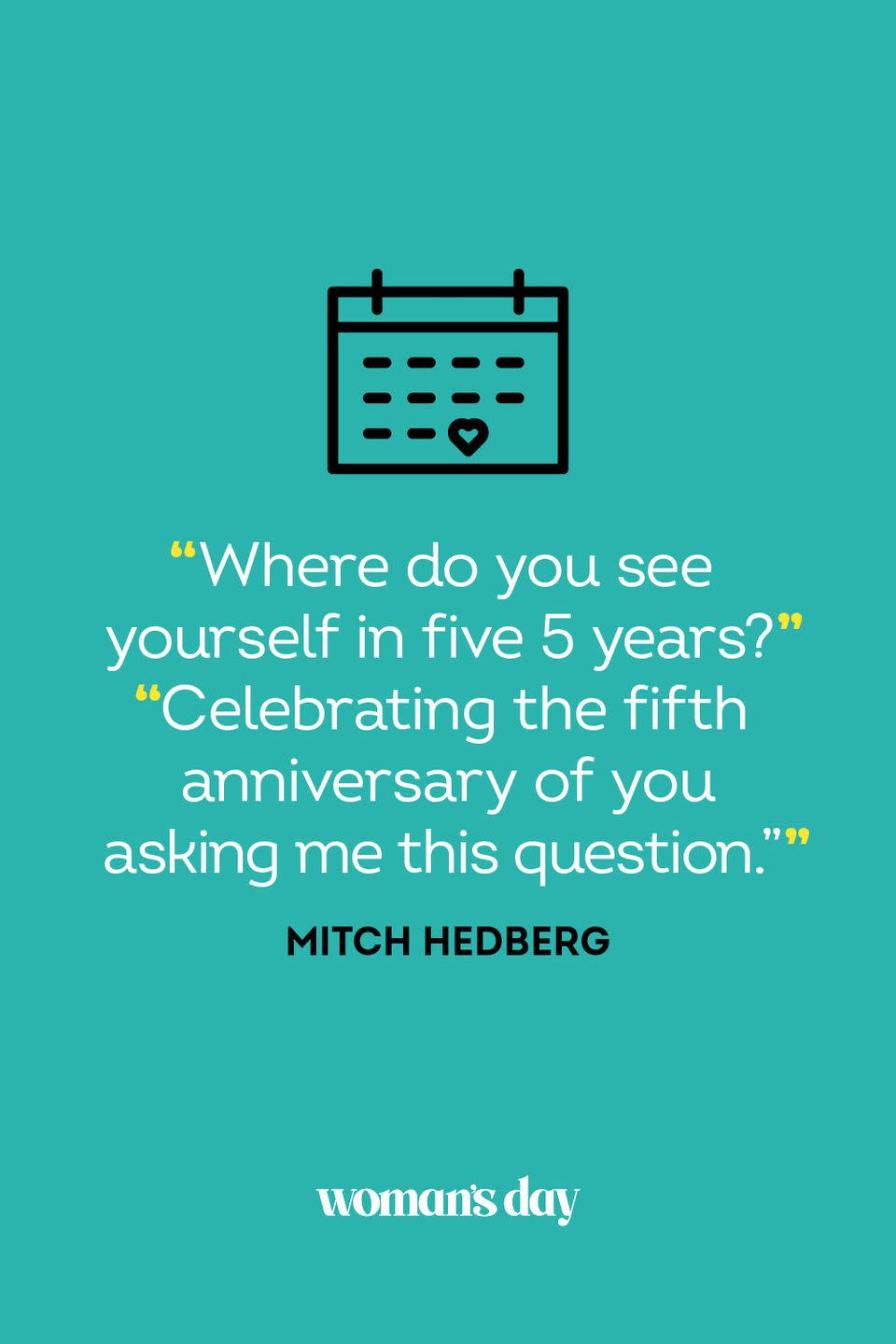 <p>"Where do you see yourself in five 5 years?" </p><p>"Celebrating the fifth anniversary of you asking me this question."</p>