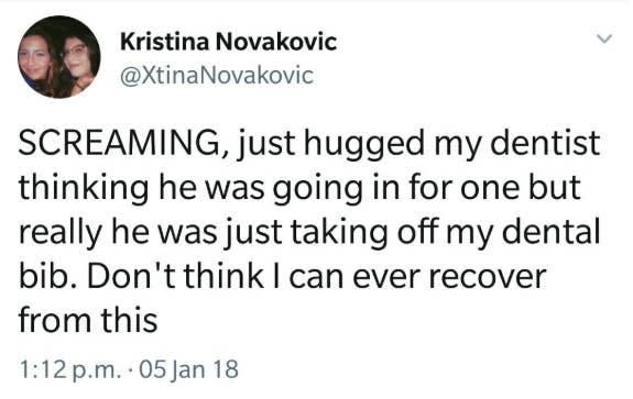tweet reading screaming just hugged my dentist thinking he was going in for one but really he was just taking off my dental bib. don't think i can ever recover from this
