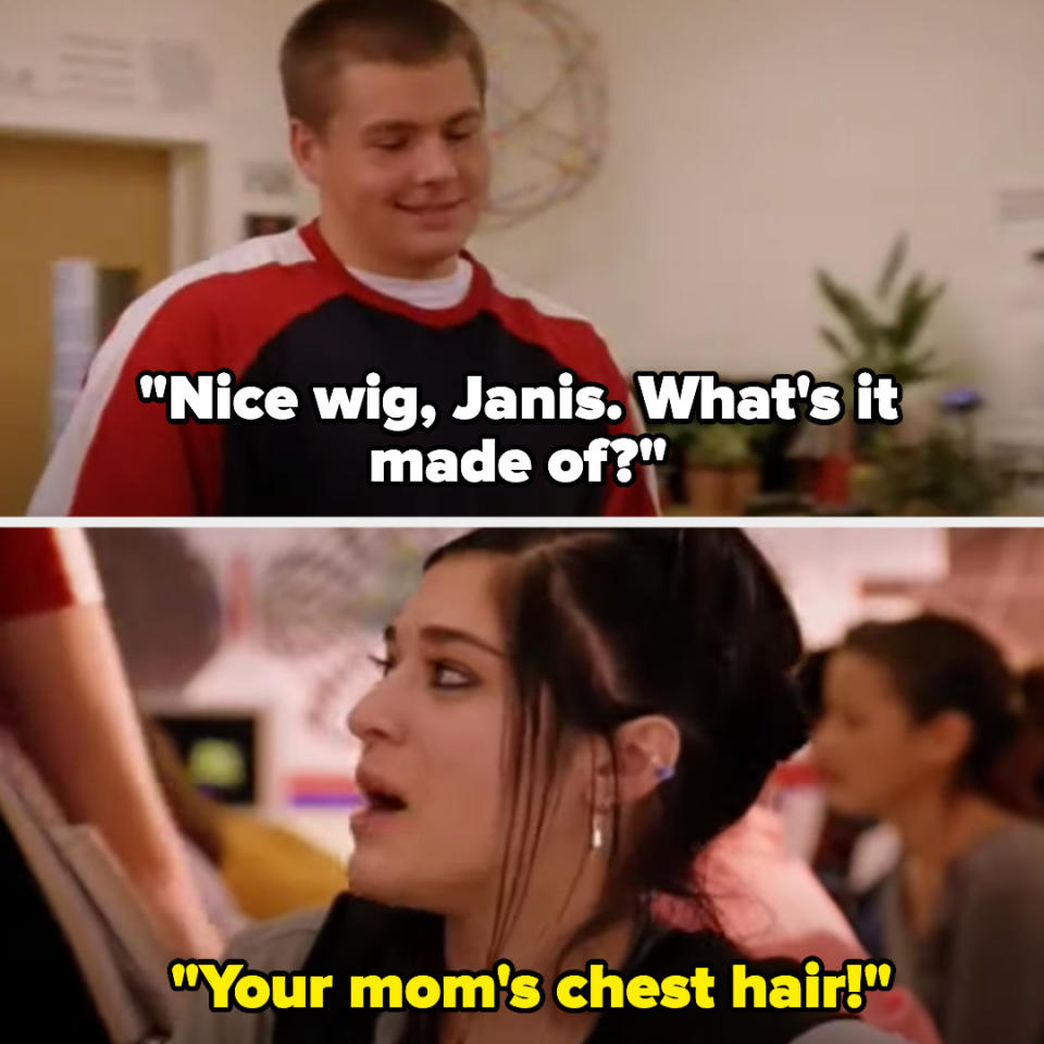 "Nice wig, Janis, what's it made of?" "Your mom's chest hair!"