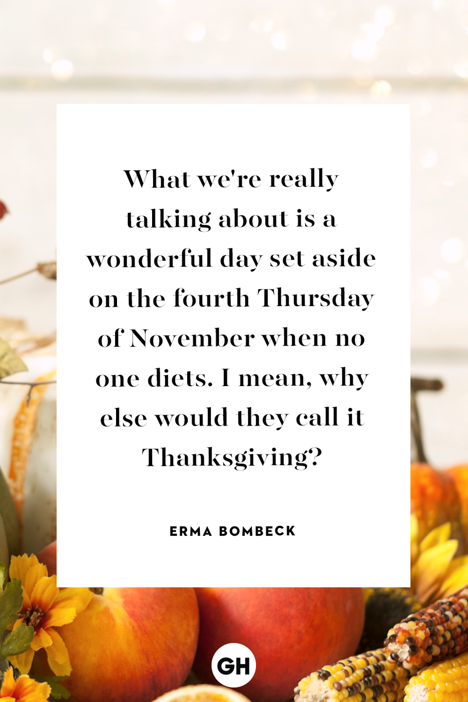 <p>What we're really talking about is a wonderful day set aside on the fourth Thursday of November when no one diets. I mean, why else would they call it Thanksgiving?</p>