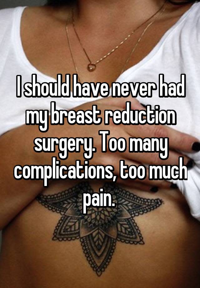 I should have never had my breast reduction surgery. Too many complications, too much pain.