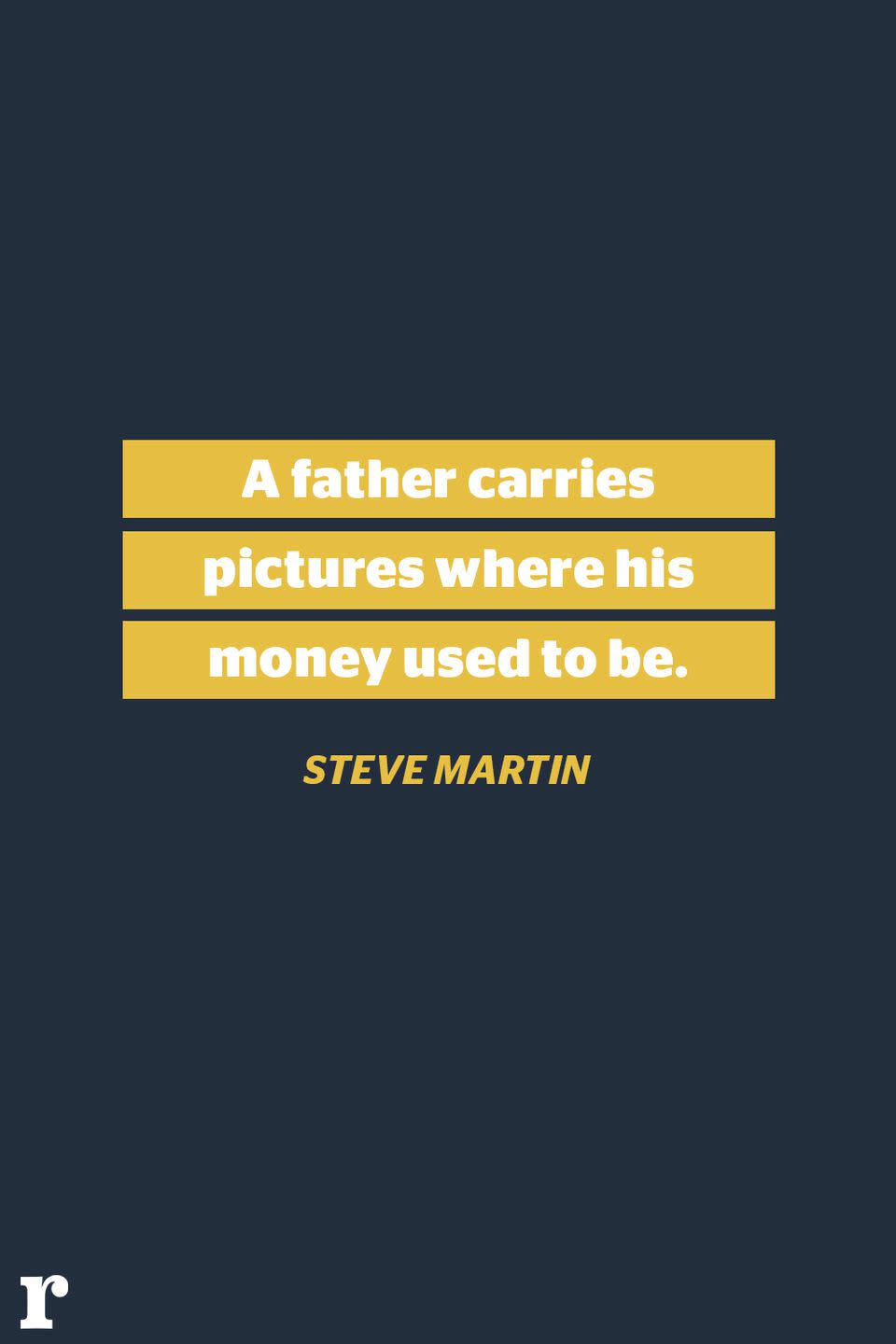 <p>"A father carries pictures where his money used to be."<br></p>