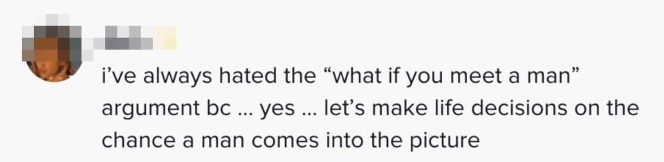 One person said “I’ve always hated the “what if you meet a man” argument bc yes lets make life decisions on the chance a man comes into the picture