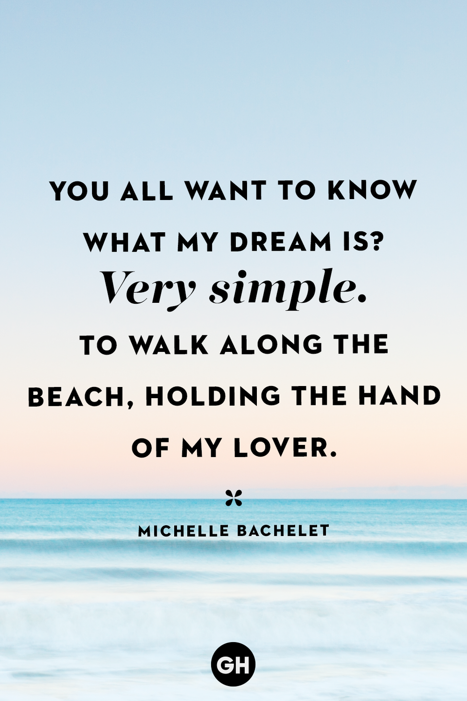<p>You all want to know what my dream is? Very simple. To walk along the beach, holding the hand of my lover.</p>