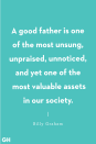 <p>A good father is one of the most unsung, unpraised, unnoticed, and yet one of the most valuable assets in our society.</p>