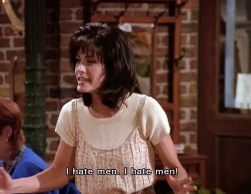 Monica from "Friends:" "I hate men. I hate men!"