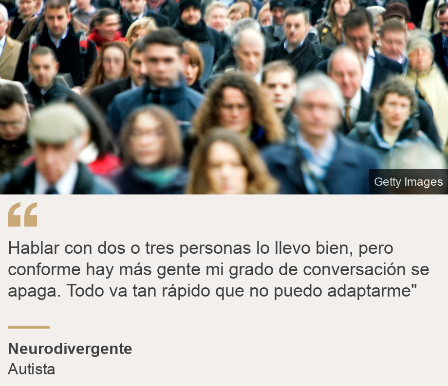 "Hablar con dos o tres personas lo llevo bien, pero conforme hay más gente mi grado de conversación se apaga. Todo va tan rápido que no puedo adaptarme"", Source: Neurodivergente, Source description: Autista, Image: Multitud