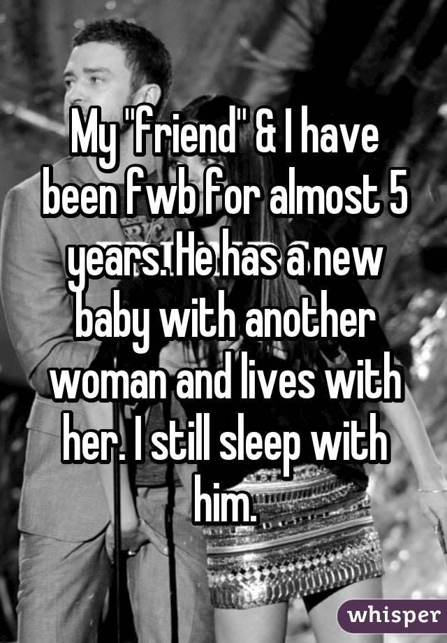 My "friend" & I have been fwb for almost 5 years. He has a new baby with another woman and lives with her. I still sleep with him.