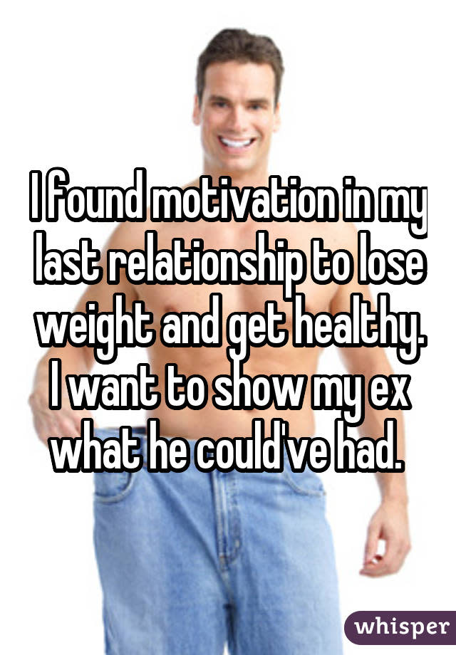 I found motivation in my last relationship to lose weight and get healthy. I want to show my ex what he could've had. 