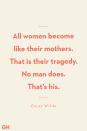 <p>All women become like their mothers. That is their tragedy. No man does. That’s his.</p>