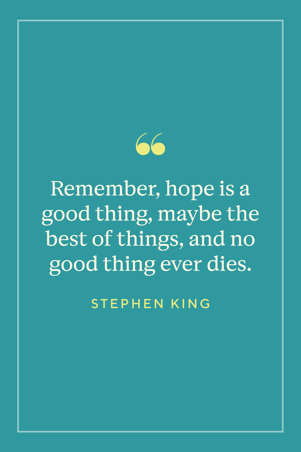 <p>“Remember, hope is a good thing, maybe the best of things, and no good thing ever dies," King wrote in <em><a href="https://www.amazon.com/Shawshank-Redemption-Stephen-King/dp/0751514624/?tag=syn-yahoo-20&ascsubtag=%5Bartid%7C10072.g.25134927%5Bsrc%7Cyahoo-us" rel="nofollow noopener" target="_blank" data-ylk="slk:The Shawshank Redemption" class="link ">The Shawshank Redemption</a></em>.</p>