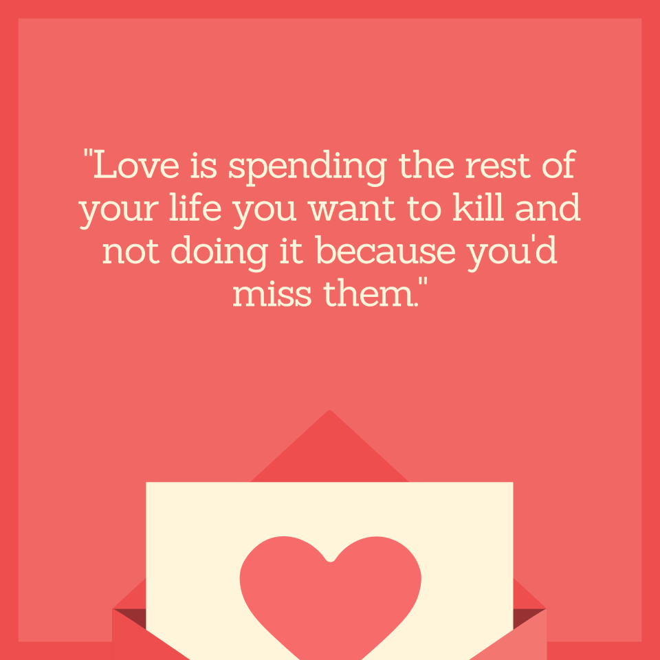 "Love is spending the rest of your life you want to kill and not doing it because you'd miss them."