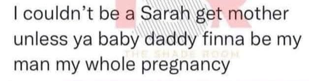 "I couldn't be a Sarah get mother unless ya baby daddy finna be my man my whole pregnancy"