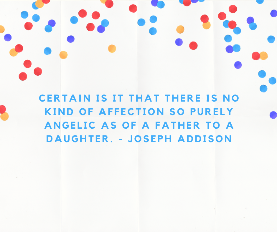 Certain is it that there is no kind of affection so purely angelic as of a father to a daughter. - Joseph Addison