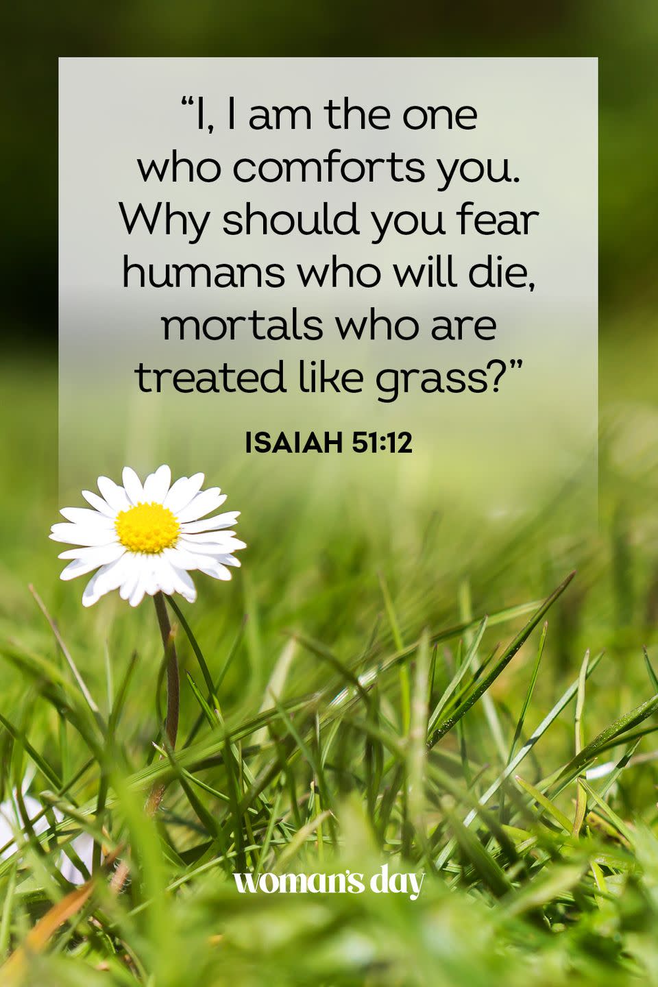 <p>“I, I am the one who comforts you. Why should you fear humans who will die, mortals who are treated like grass?” </p>