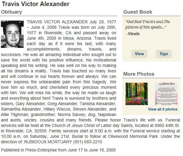 <strong>June 21, 2008</strong> - Travis Alexander was <a href="http://www.legacy.com/obituaries/pe/obituary.aspx?n=Travis-Alexander&pid=111722519#fbLoggedOut" target="_hplink">laid to rest</a> in Olivewood Memorial Park in Riverside, Calif.