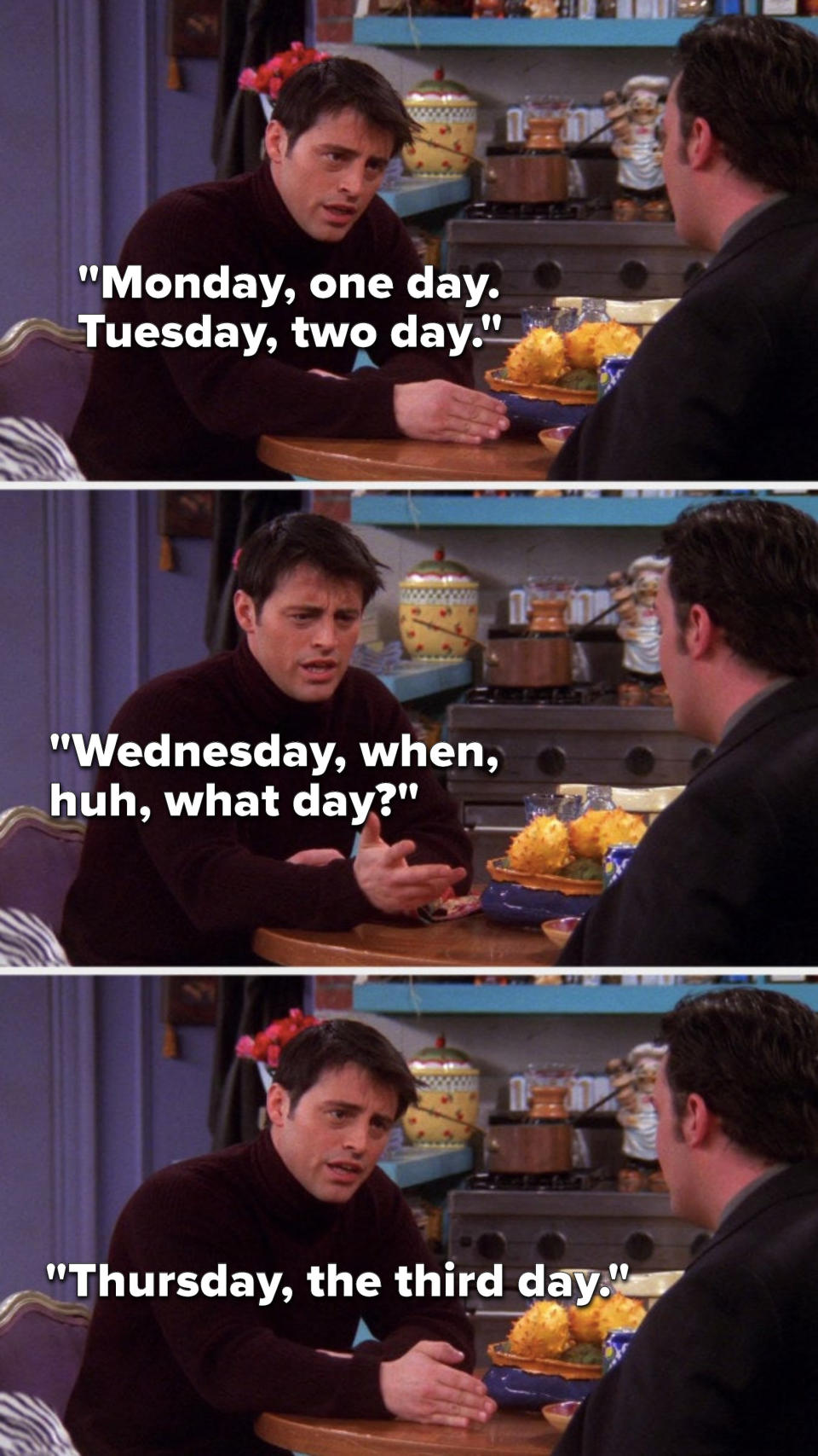 Joey says, "Monday, one day, Tuesday, two day, Wednesday, when, huh, what day, Thursday, the third day"