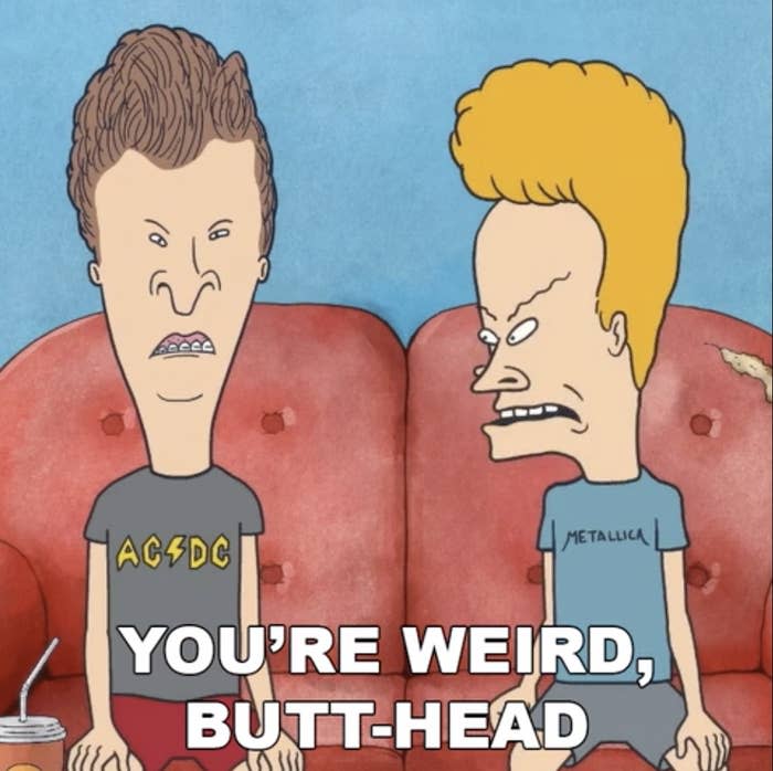 "You're weird, Butt-Head"