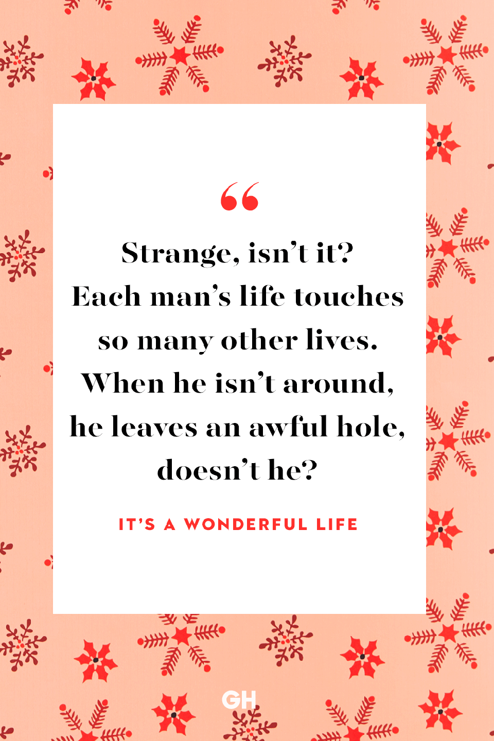 <p>Strange, isn’t it? Each man’s life touches so many other lives. When he isn’t around, he leaves an awful hole, doesn’t he?</p>