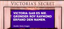 <p>Victoria gab es nie. Gründer Roy Raymond erfand den Namen. </p>