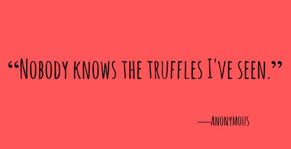 <p>"Nobody knows the truffles I've seen."</p>
<p>―Anonymous</p>