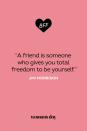 <p>"A friend is someone who gives you total freedom to be yourself."</p>