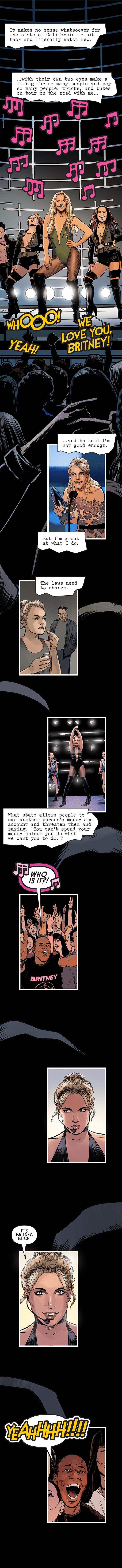 "It makes no sense whatsoever for the state of California to sit back and literally watch me with their own two eyes, make a living for so many people and pay so many people, trucks and buses on tour on the road with me,  and be told I'm not good enough. But I'm great at what I do." Britney was an active performer, and was as popular as ever. "What state allows people to own another person's money and account and threaten them and saying, "You can't spend your money unless you do what we want you to do.?""