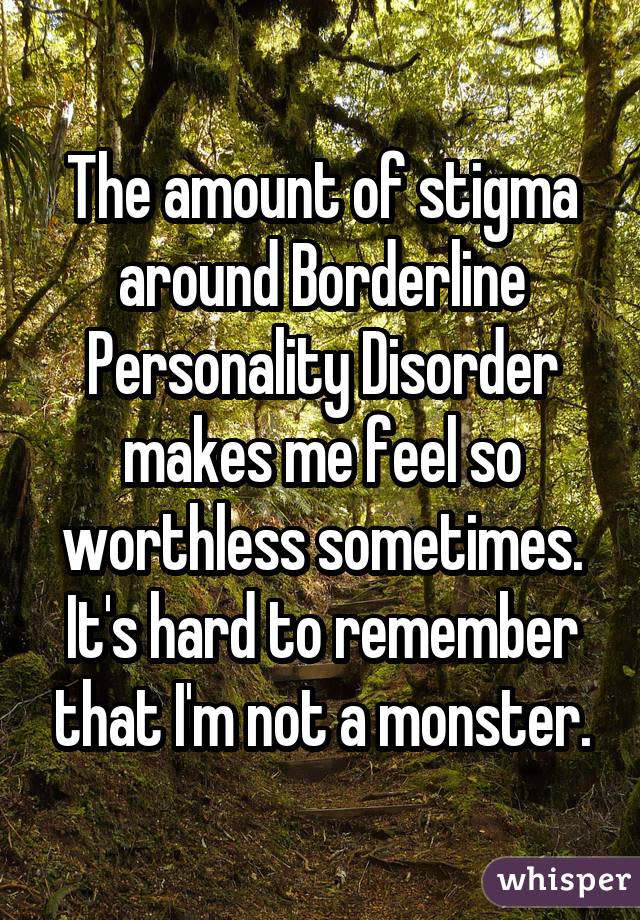 The amount of stigma around Borderline Personality Disorder makes me feel so worthless sometimes. It's hard to remember that I'm not a monster.