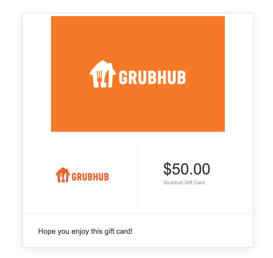 <p><a href="https://www.amazon.com/Grubhub-Gift-Cards-Email-Delivery/dp/B0817KVYD2/?tag=syn-yahoo-20&ascsubtag=%5Bartid%7C10060.g.24751192%5Bsrc%7Cyahoo-us" rel="nofollow noopener" target="_blank" data-ylk="slk:Shop Now;elm:context_link;itc:0;sec:content-canvas" class="link ">Shop Now</a></p><p>Gift Card </p><p>$50.00</p>