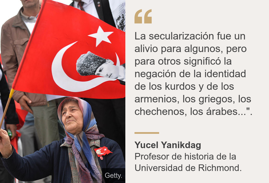 "La secularización fue un alivio para algunos, pero para otros significó la negación de la identidad de los kurdos y de los armenios, los griegos, los chechenos, los árabes...".", Source: Yucel Yanikdag, Source description: Profesor de historia de la Universidad de Richmond., Image: Una mujer con la bandera de Turquía. 