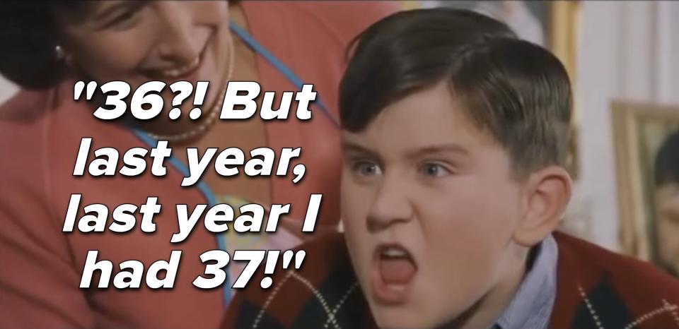 From "Harry Potter": Dudley Dursley screams, "36? But last year, last year I had 37!"