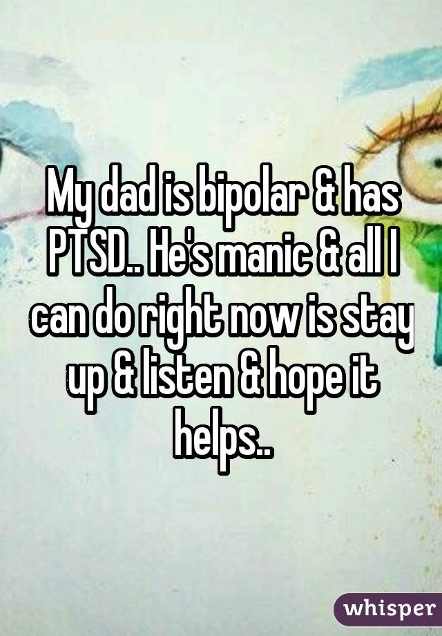 My dad is bipolar & has PTSD.. He's manic & all I can do right now is stay up & listen & hope it helps..