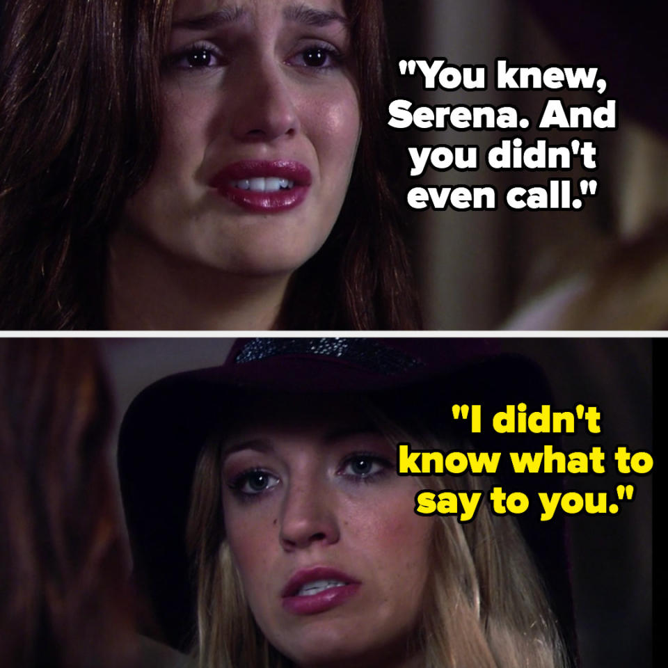 in gossip girl, blair says "you knew, Serena. And you didn't even call" and serena says "I didn't know what to say to you"