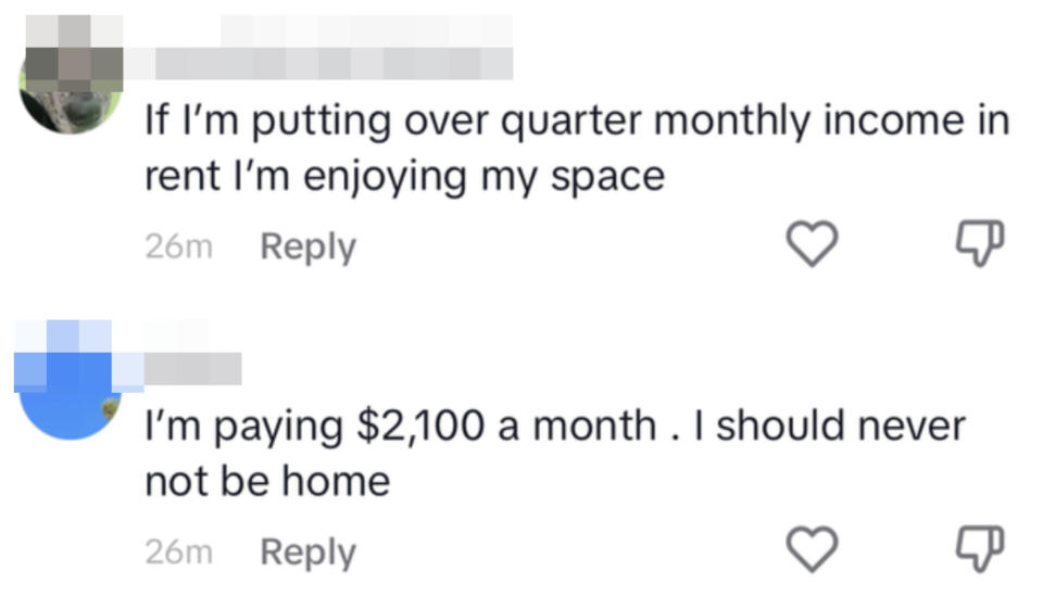One person said, "If I'm putting over quarter monthly income in rent I'm enjoying my space" and another commented "I'm paying $2,100 a month; I should never not be home"