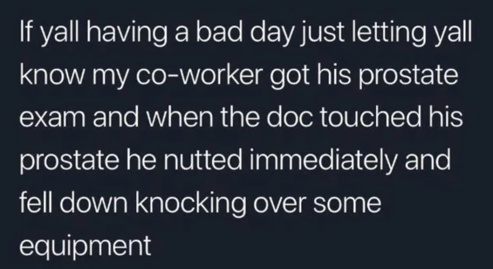 "when the doc touched his prostate he nutted immediately and fell down knocking over some equipment"