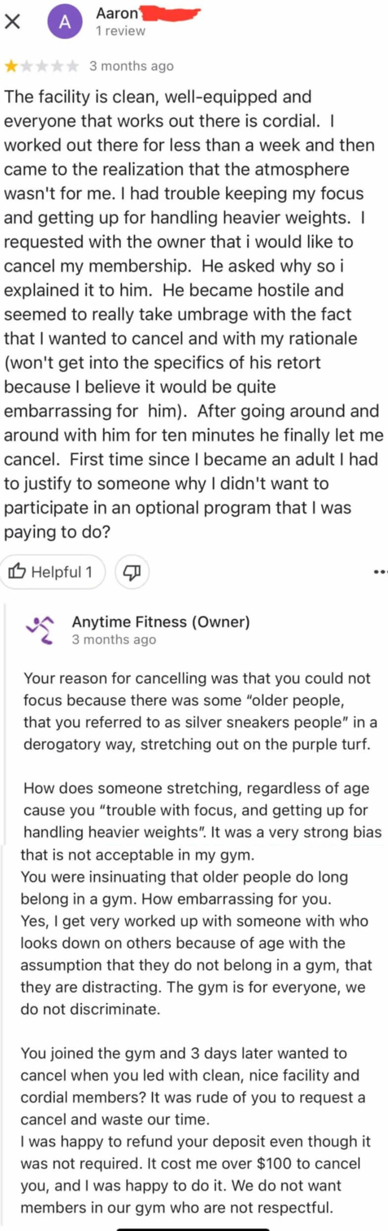 gym review complimenting facility and staff, but saying they couldn't keep their focus so they decided to cancel and the owner was difficult. owner responds saying the person complained about "old people" in the gym and they did give a refund