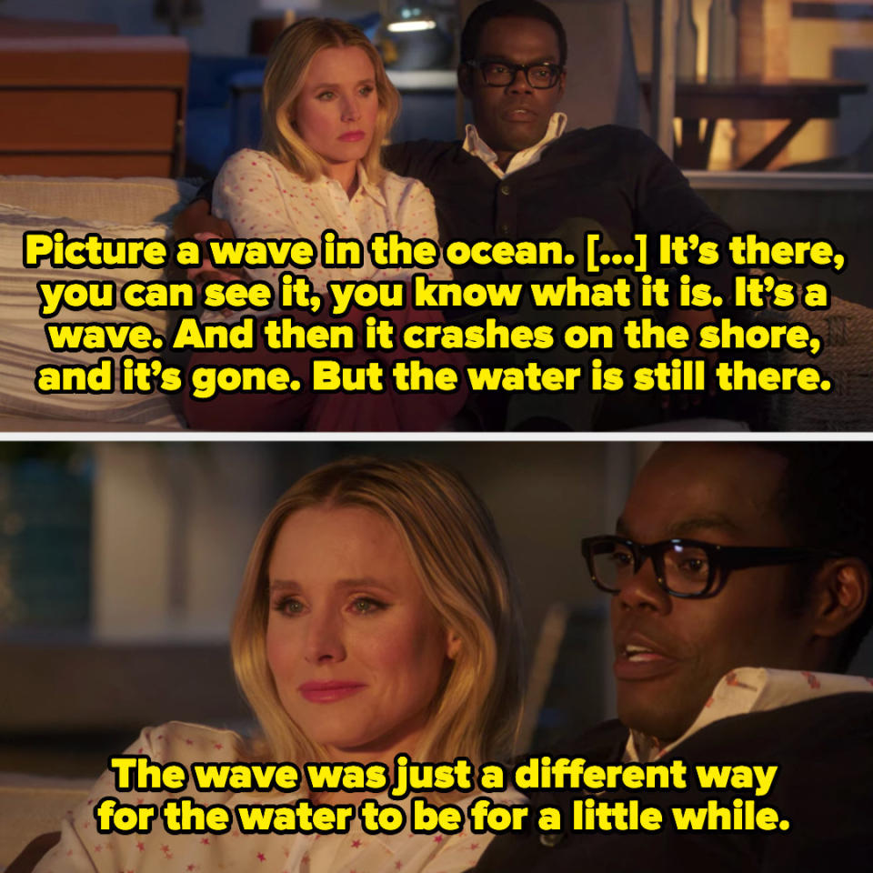 Chidi: "Picture a wave in the ocean. It's there, you can see it, you know what it is. And then it crashes on the shore, and it's gone. But the water is still there. The wave was just a different way for the water to be for a little while"