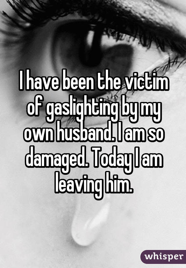 I have been the victim of gaslighting by my own husband. I am so damaged. Today I am leaving him.